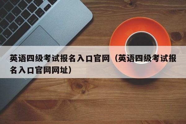 英语四级考试报名入口官网（英语四级考试报名入口官网网址）