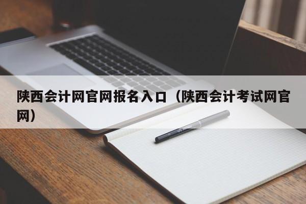 陕西会计网官网报名入口（陕西会计考试网官网）