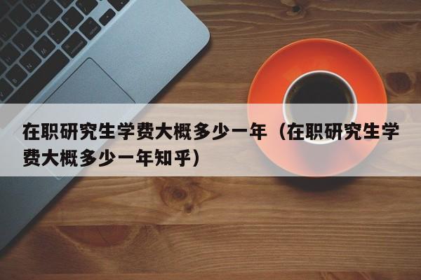 在职研究生学费大概多少一年（在职研究生学费大概多少一年知乎）