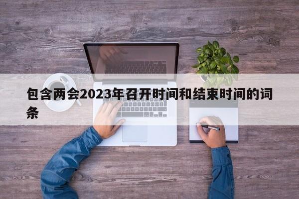 包含两会2023年召开时间和结束时间的词条