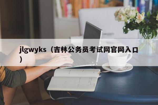 jlgwyks（吉林公务员考试网官网入口）