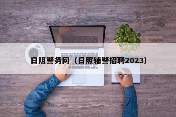 日照警务网（日照辅警招聘2023）