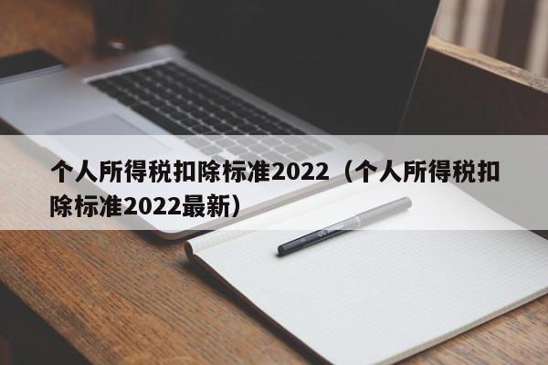 个人所得税扣除标准2022（个人所得税扣除标准2022最新）