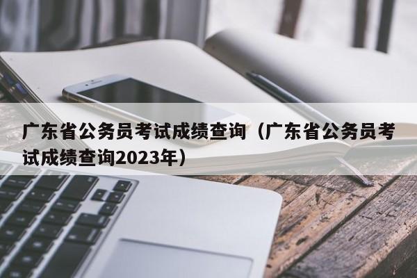 广东省公务员考试成绩查询（广东省公务员考试成绩查询2023年）