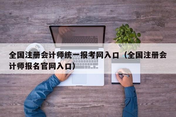 全国注册会计师统一报考网入口（全国注册会计师报名官网入口）