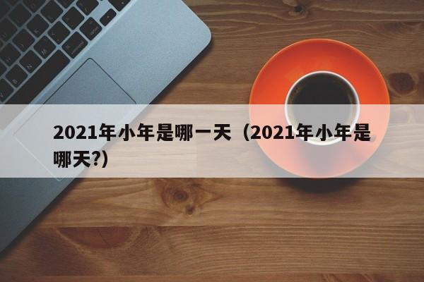 2021年小年是哪一天（2021年小年是哪天?）