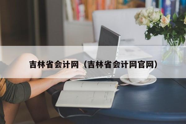 吉林省会计网（吉林省会计网官网）