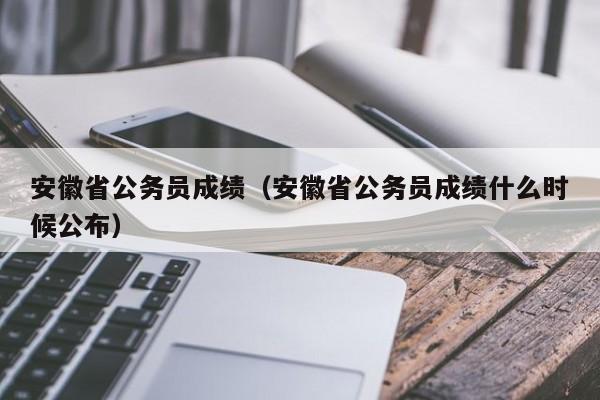 安徽省公务员成绩（安徽省公务员成绩什么时候公布）