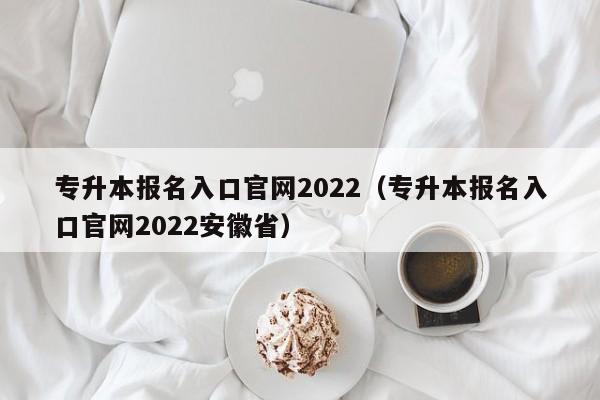 专升本报名入口官网2022（专升本报名入口官网2022安徽省）