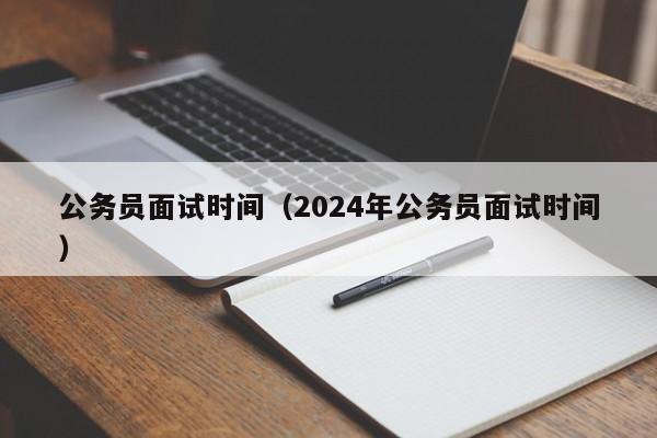 公务员面试时间（2024年公务员面试时间）