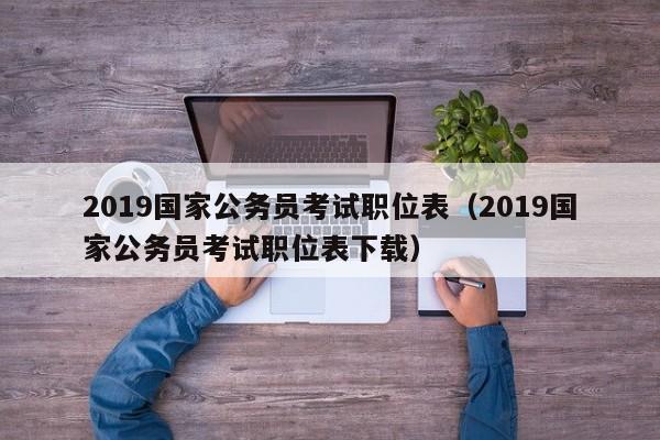 2019国家公务员考试职位表（2019国家公务员考试职位表下载）