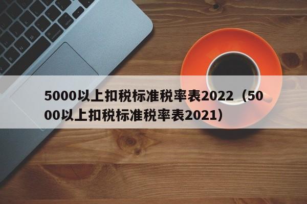 5000以上扣税标准税率表2022（5000以上扣税标准税率表2021）