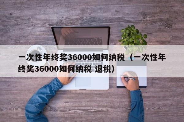 一次性年终奖36000如何纳税（一次性年终奖36000如何纳税 退税）