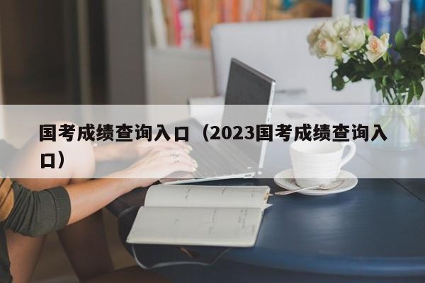 国考成绩查询入口（2023国考成绩查询入口）