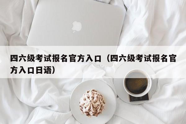 四六级考试报名官方入口（四六级考试报名官方入口日语）