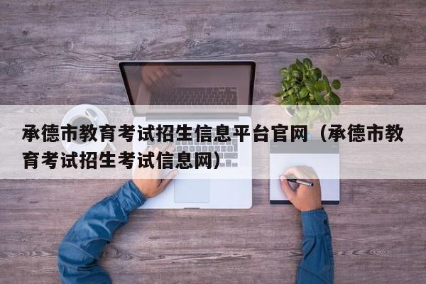 承德市教育考试招生信息平台官网（承德市教育考试招生考试信息网）