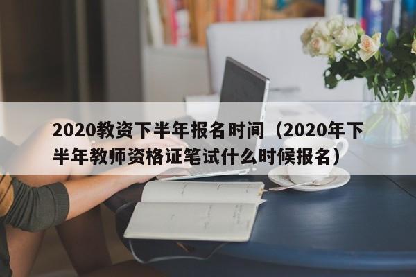 2020教资下半年报名时间（2020年下半年教师资格证笔试什么时候报名）