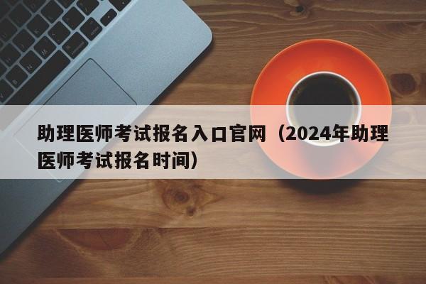 助理医师考试报名入口官网（2024年助理医师考试报名时间）