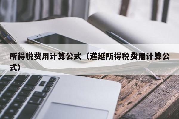 所得税费用计算公式（递延所得税费用计算公式）