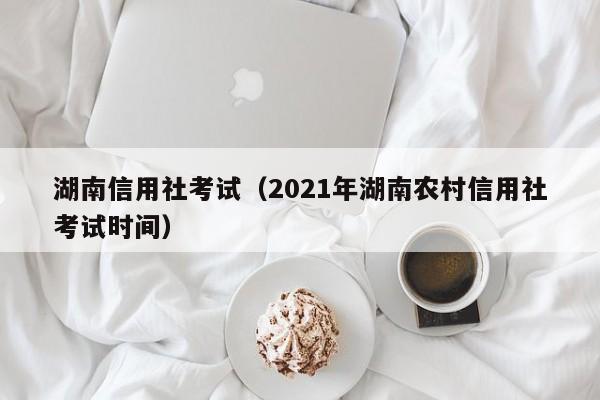 湖南信用社考试（2021年湖南农村信用社考试时间）