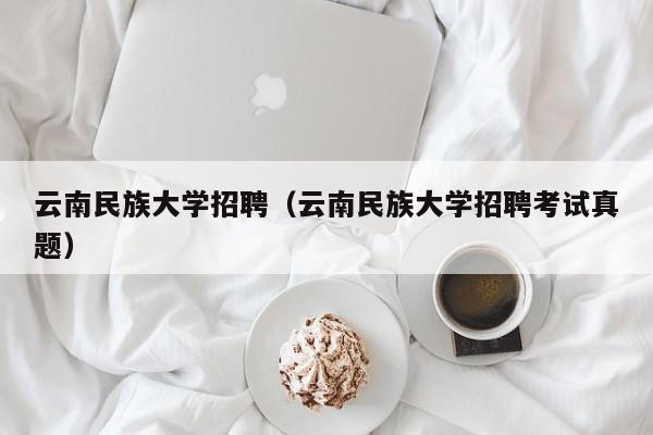 云南民族大学招聘（云南民族大学招聘考试真题）