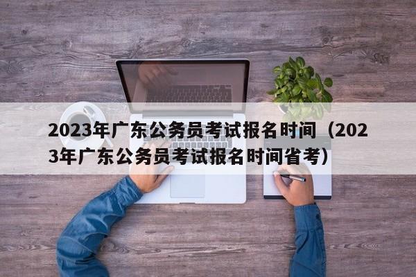 2023年广东公务员考试报名时间（2023年广东公务员考试报名时间省考）