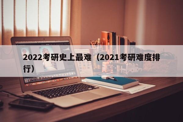 2022考研史上最难（2021考研难度排行）