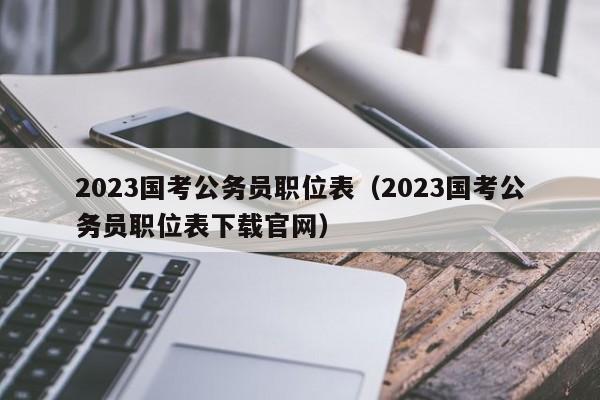 2023国考公务员职位表（2023国考公务员职位表下载官网）