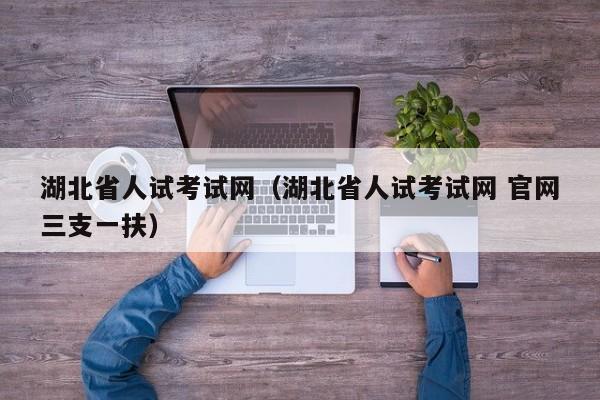 湖北省人试考试网（湖北省人试考试网 官网三支一扶）