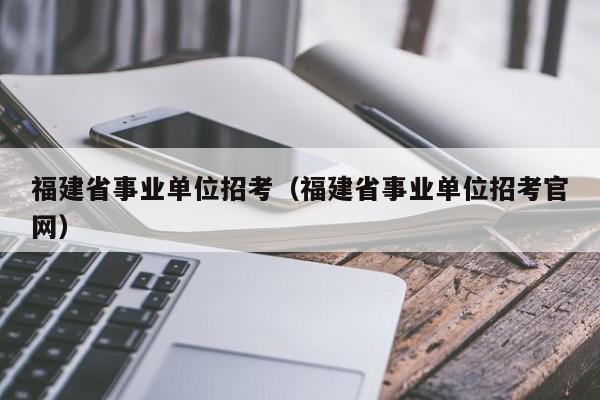 福建省事业单位招考（福建省事业单位招考官网）