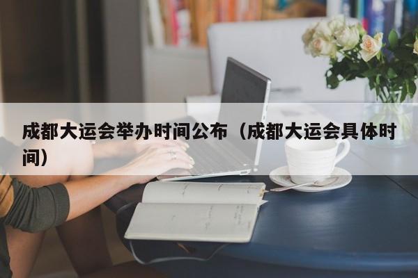 成都大运会举办时间公布（成都大运会具体时间）