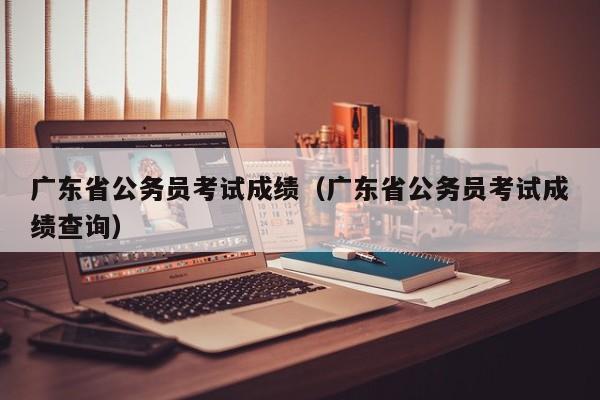 广东省公务员考试成绩（广东省公务员考试成绩查询）