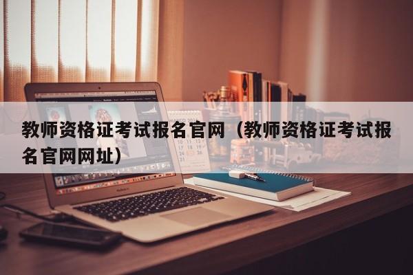 教师资格证考试报名官网（教师资格证考试报名官网网址）