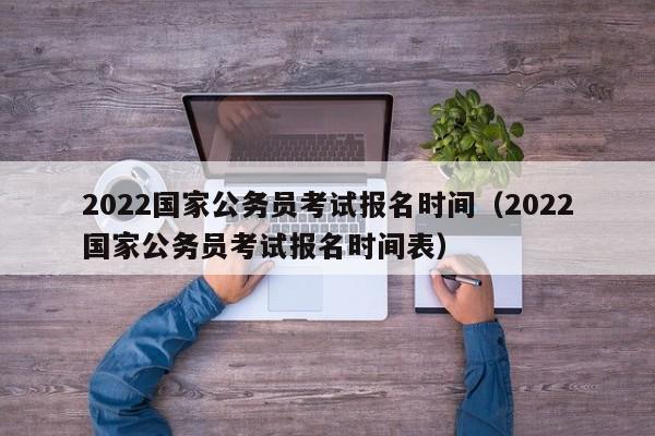 2022国家公务员考试报名时间（2022国家公务员考试报名时间表）