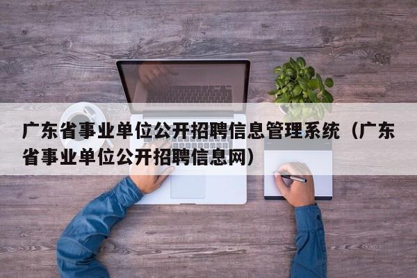 广东省事业单位公开招聘信息管理系统（广东省事业单位公开招聘信息网）