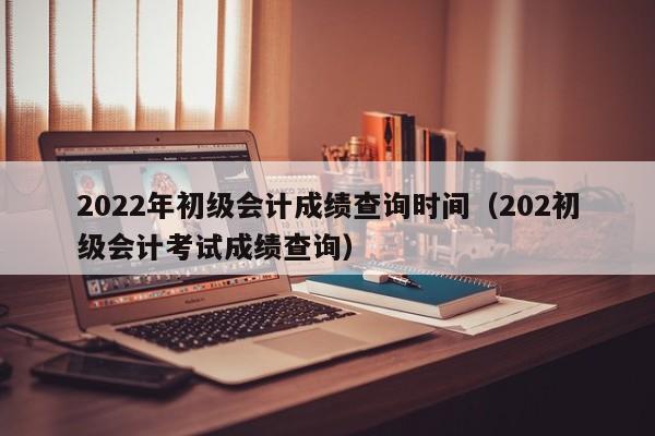 2022年初级会计成绩查询时间（202初级会计考试成绩查询）