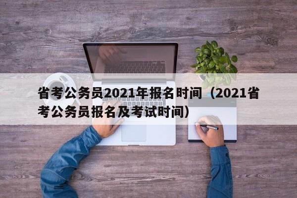 省考公务员2021年报名时间（2021省考公务员报名及考试时间）