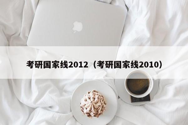 考研国家线2012（考研国家线2010）