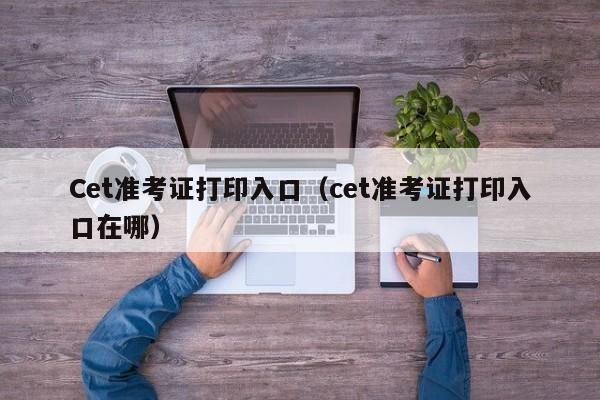 Cet准考证打印入口（cet准考证打印入口在哪）