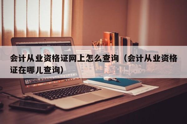 会计从业资格证网上怎么查询（会计从业资格证在哪儿查询）