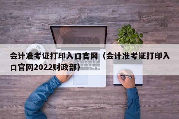 会计准考证打印入口官网（会计准考证打印入口官网2022财政部）