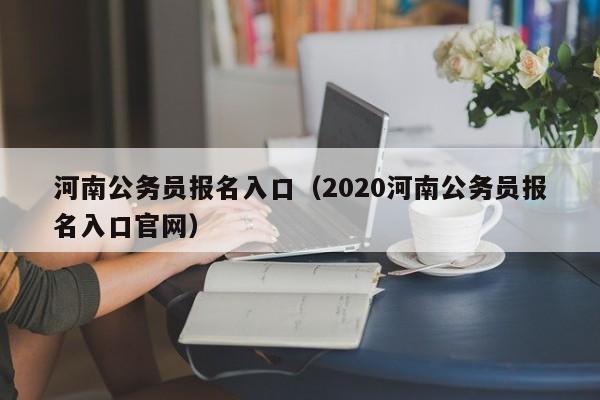 河南公务员报名入口（2020河南公务员报名入口官网）