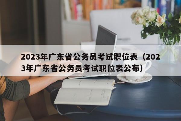 2023年广东省公务员考试职位表（2023年广东省公务员考试职位表公布）