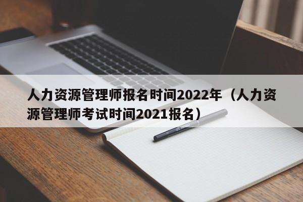 人力资源管理师报名时间2022年（人力资源管理师考试时间2021报名）