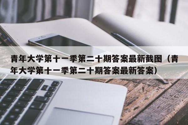 青年大学第十一季第二十期答案最新截图（青年大学第十一季第二十期答案最新答案）