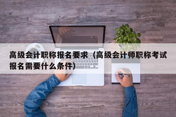 高级会计职称报名要求（高级会计师职称考试报名需要什么条件）