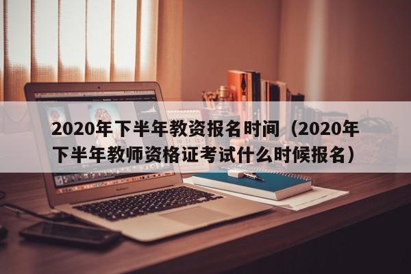 2020年下半年教资报名时间（2020年下半年教师资格证考试什么时候报名）