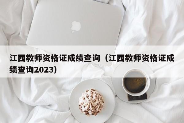 江西教师资格证成绩查询（江西教师资格证成绩查询2023）