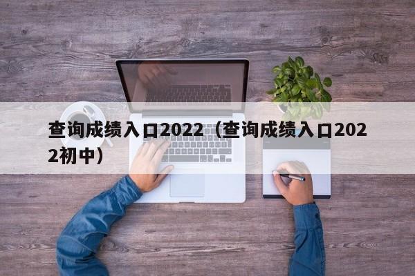 查询成绩入口2022（查询成绩入口2022初中）