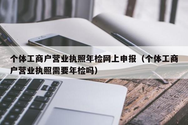 个体工商户营业执照年检网上申报（个体工商户营业执照需要年检吗）